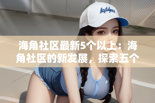 海角社区最新5个以上：海角社区的新发展，探索五个以上的亮点
