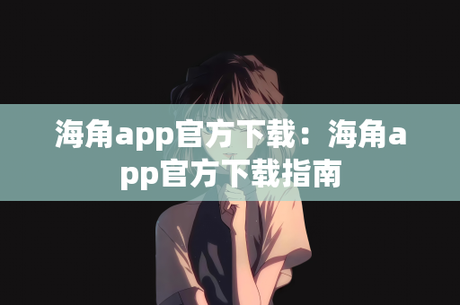 海角app官方下载：海角app官方下载指南