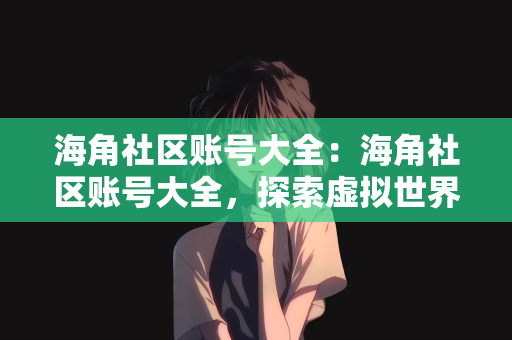 海角社区账号大全：海角社区账号大全，探索虚拟世界的门户