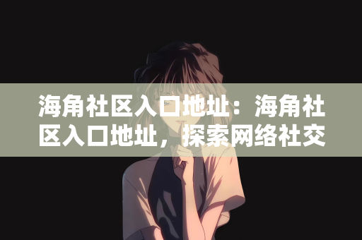 海角社区入口地址：海角社区入口地址，探索网络社交的新领地