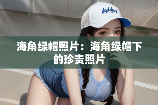 海角绿帽照片：海角绿帽下的珍贵照片