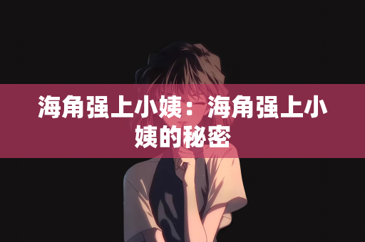 海角强上小姨：海角强上小姨的秘密