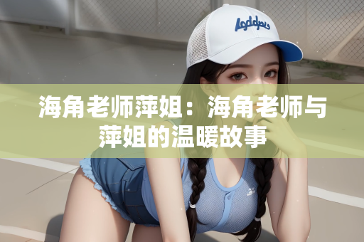 海角老师萍姐：海角老师与萍姐的温暖故事