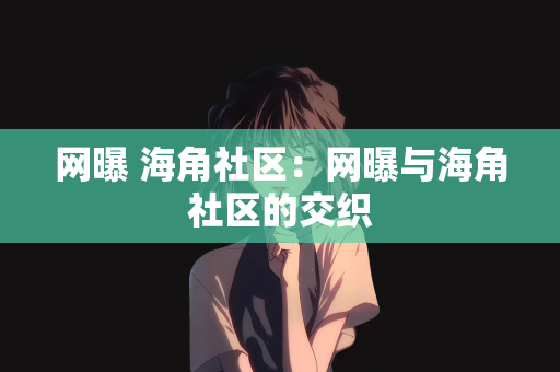 网曝 海角社区：网曝与海角社区的交织
