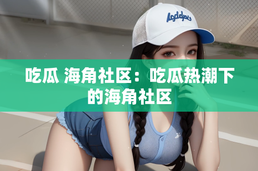吃瓜 海角社区：吃瓜热潮下的海角社区