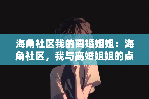 海角社区我的离婚姐姐：海角社区，我与离婚姐姐的点滴时光