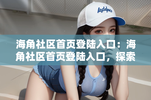 海角社区首页登陆入口：海角社区首页登陆入口，探索社交新体验