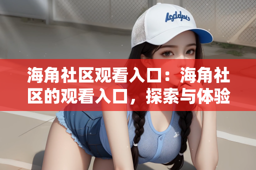 海角社区观看入口：海角社区的观看入口，探索与体验