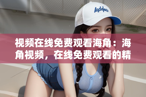 视频在线免费观看海角：海角视频，在线免费观看的精彩世界