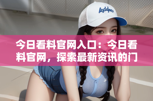 今日看料官网入口：今日看料官网，探索最新资讯的门户