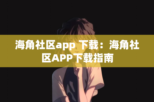 海角社区app 下载：海角社区APP下载指南