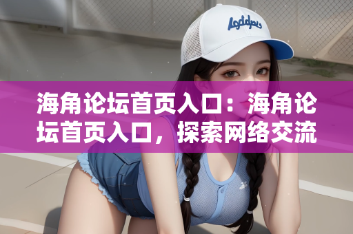 海角论坛首页入口：海角论坛首页入口，探索网络交流的全新体验