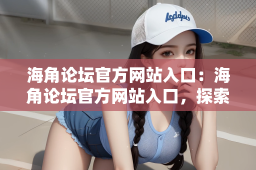 海角论坛官方网站入口：海角论坛官方网站入口，探索网络交流的全新领域