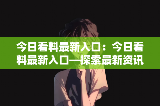 今日看料最新入口：今日看料最新入口—探索最新资讯的门户