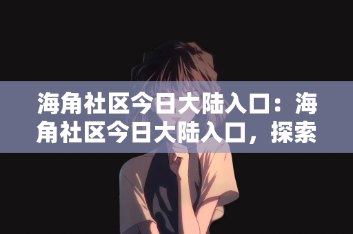 海角社区今日大陆入口：海角社区今日大陆入口，探索与发现