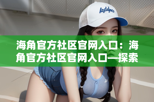 海角官方社区官网入口：海角官方社区官网入口—探索虚拟世界的全新体验