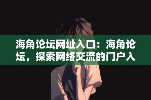 海角论坛网址入口：海角论坛，探索网络交流的门户入口
