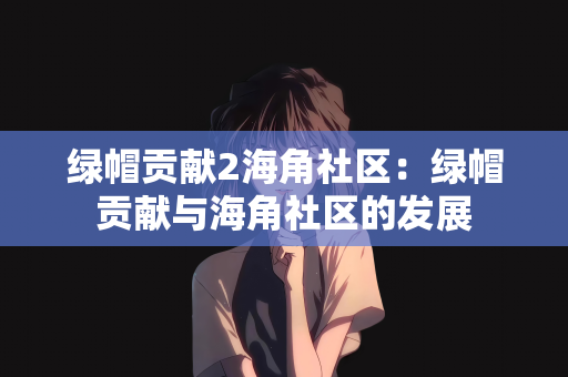 绿帽贡献2海角社区：绿帽贡献与海角社区的发展