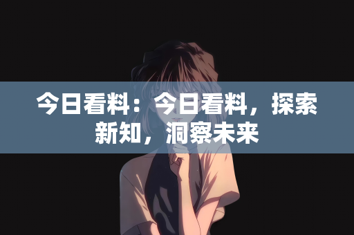 今日看料：今日看料，探索新知，洞察未来