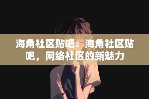 海角社区贴吧：海角社区贴吧，网络社区的新魅力