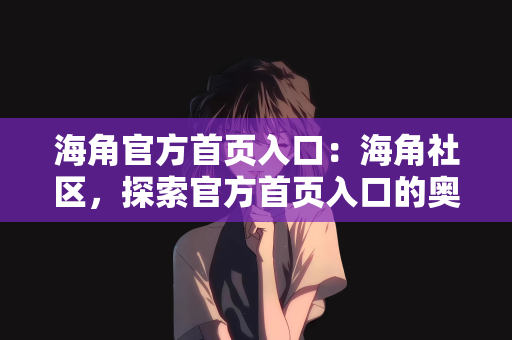 海角官方首页入口：海角社区，探索官方首页入口的奥秘