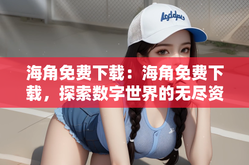 海角免费下载：海角免费下载，探索数字世界的无尽资源