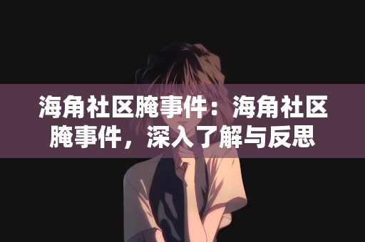 海角社区腌事件：海角社区腌事件，深入了解与反思