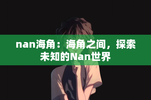 nan海角：海角之间，探索未知的Nan世界