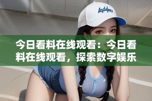 今日看料在线观看：今日看料在线观看，探索数字娱乐的新纪元