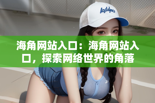海角网站入口：海角网站入口，探索网络世界的角落
