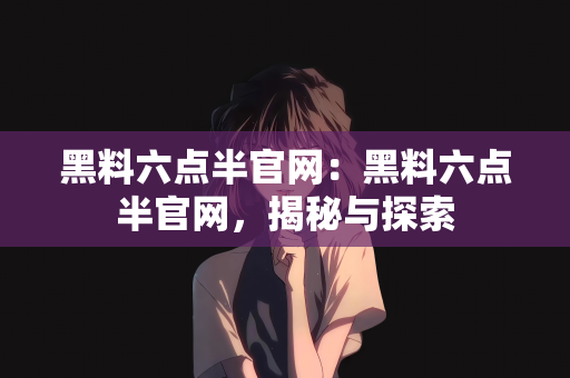 黑料六点半官网：黑料六点半官网，揭秘与探索
