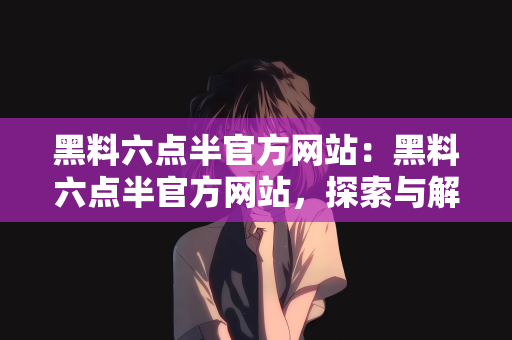 黑料六点半官方网站：黑料六点半官方网站，探索与解析