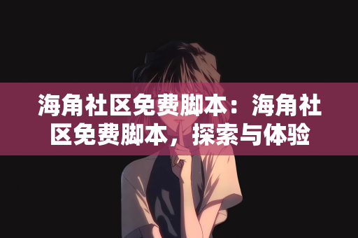 海角社区免费脚本：海角社区免费脚本，探索与体验