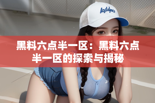 黑料六点半一区：黑料六点半一区的探索与揭秘