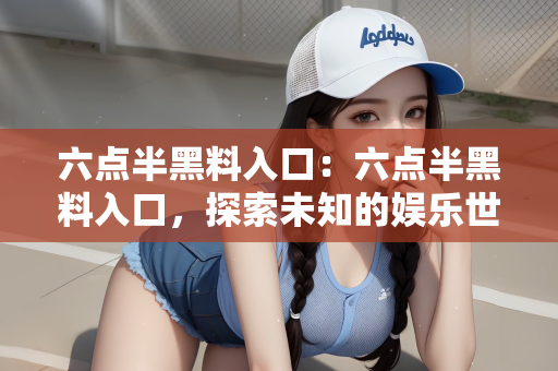 六点半黑料入口：六点半黑料入口，探索未知的娱乐世界