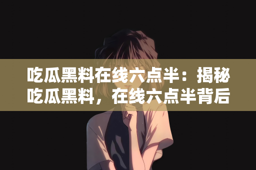 吃瓜黑料在线六点半：揭秘吃瓜黑料，在线六点半背后的故事