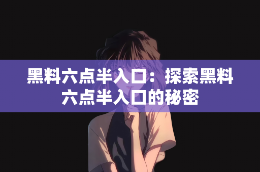 黑料六点半入口：探索黑料六点半入口的秘密