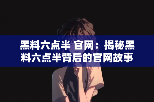 黑料六点半 官网：揭秘黑料六点半背后的官网故事