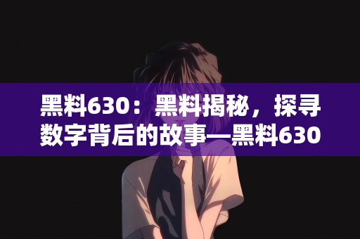 黑料630：黑料揭秘，探寻数字背后的故事—黑料630