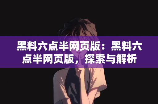 黑料六点半网页版：黑料六点半网页版，探索与解析