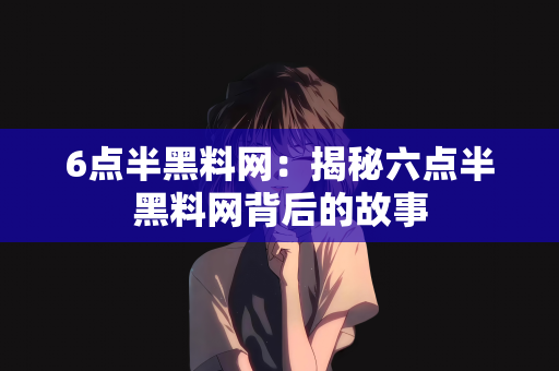 6点半黑料网：揭秘六点半黑料网背后的故事