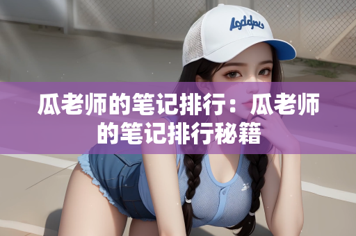 瓜老师的笔记排行：瓜老师的笔记排行秘籍