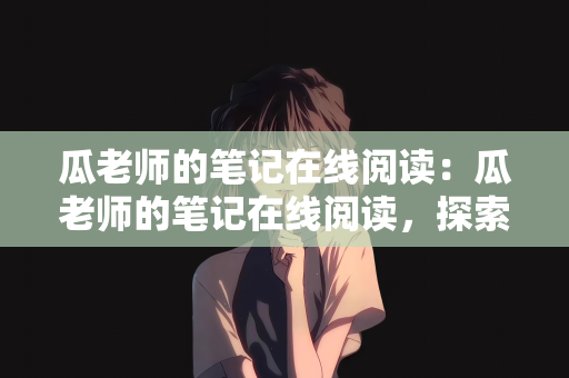 瓜老师的笔记在线阅读：瓜老师的笔记在线阅读，探索知识的宝库