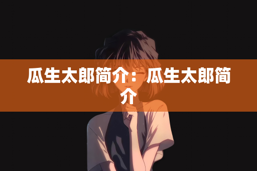 瓜生太郎简介：瓜生太郎简介