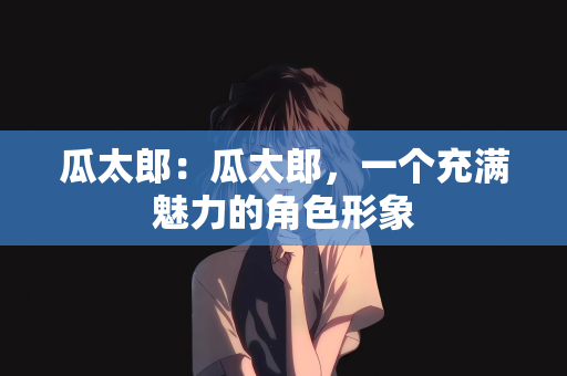 瓜太郎：瓜太郎，一个充满魅力的角色形象