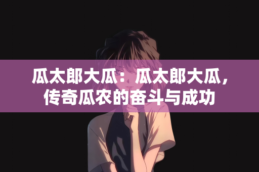 瓜太郎大瓜：瓜太郎大瓜，传奇瓜农的奋斗与成功