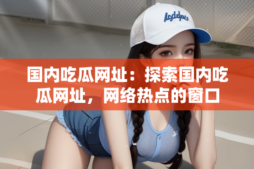 国内吃瓜网址：探索国内吃瓜网址，网络热点的窗口
