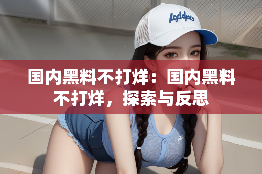 国内黑料不打烊：国内黑料不打烊，探索与反思