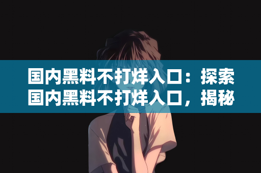 国内黑料不打烊入口：探索国内黑料不打烊入口，揭秘背后的故事