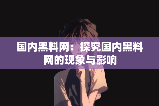 国内黑料网：探究国内黑料网的现象与影响